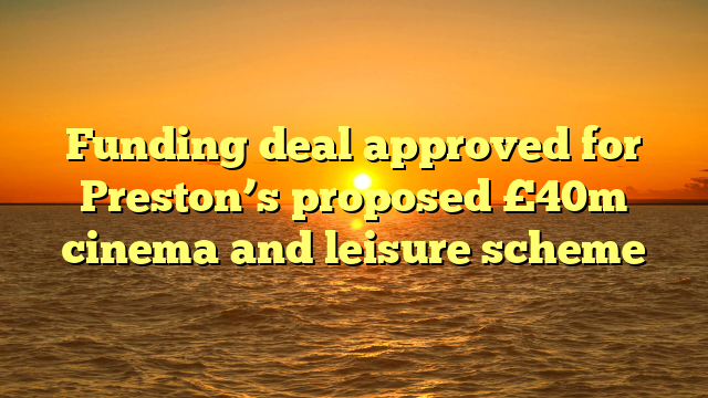 Funding deal approved for Preston’s proposed £40m cinema and leisure scheme 